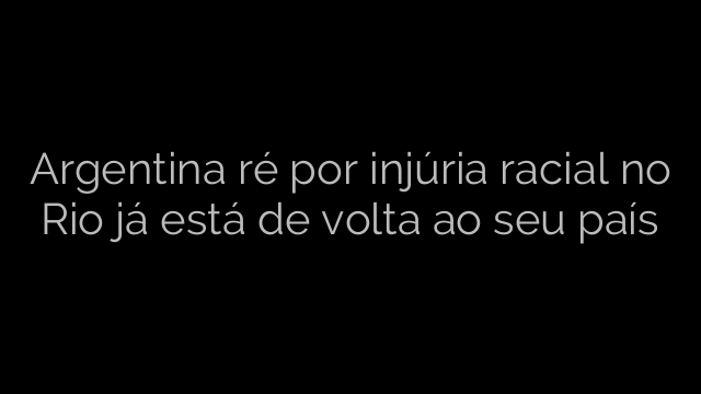 ​Argentina ré por injúria racial no Rio já está de volta ao seu país 